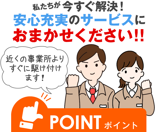 私たちが今すぐ解決!安心充実のサービスにおまかせください!!