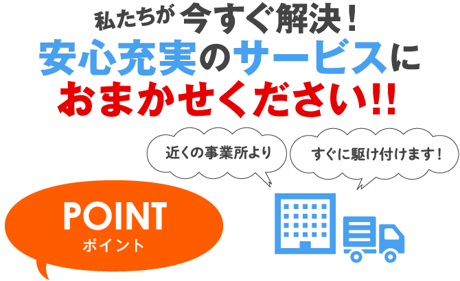私たちが今すぐ解決!安心充実のサービスにおまかせください!!