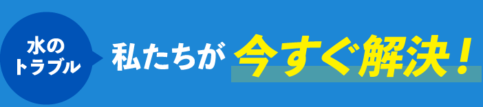 水のトラブル私たちが今すぐ解決!