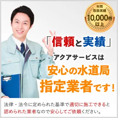 「信頼と実績」アクアサービスは安心の水道局指定業者です！