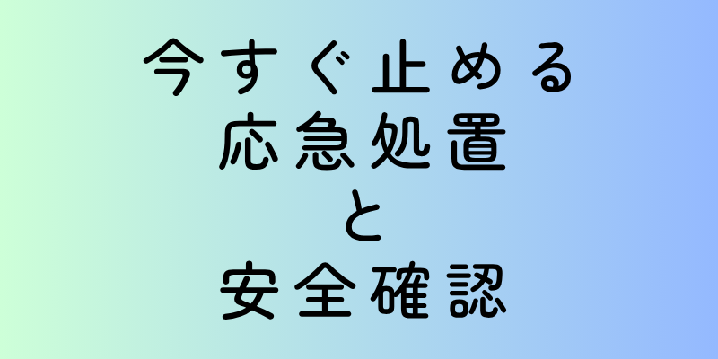 今すぐ止める応急処置と安全確認