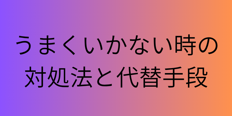 うまくいかない時の対処法と代替手段