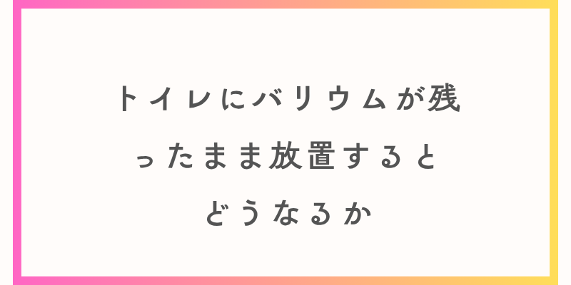 トイレにバリウムが残ったまま放置すると どうなるか